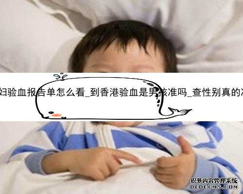 香港孕妇验血报告单怎么看_到香港验血是男孩准吗_查性别真的准确吗!