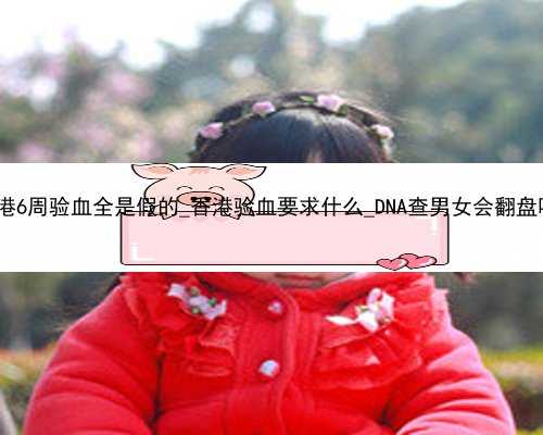 香港6周验血全是假的_香港验血要求什么_DNA查男女会翻盘吗!