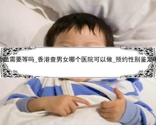 怀孕香港验血需要等吗_香港查男女哪个医院可以做_预约性别鉴定哪家比较好